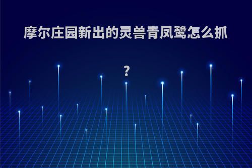 摩尔庄园新出的灵兽青凤鹭怎么抓?