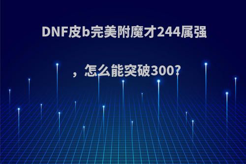 DNF皮b完美附魔才244属强，怎么能突破300?