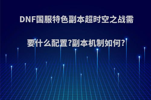 DNF国服特色副本超时空之战需要什么配置?副本机制如何?