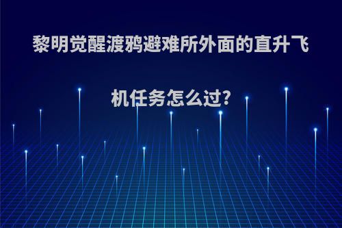 黎明觉醒渡鸦避难所外面的直升飞机任务怎么过?