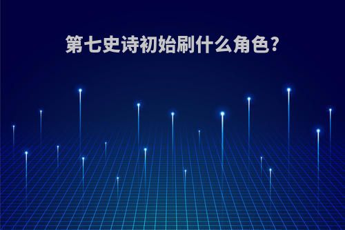 第七史诗初始刷什么角色?