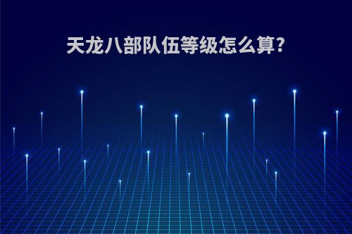 天龙八部队伍等级怎么算?