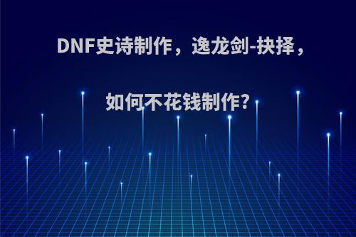 DNF史诗制作，逸龙剑-抉择，如何不花钱制作?