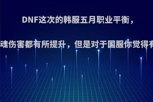 DNF这次的韩服五月职业平衡，剑宗、剑魂伤害都有所提升，但是对于国服你觉得有何意义?