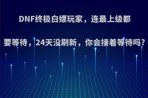 DNF终极白嫖玩家，连最上级都要等待，24天没刷新，你会接着等待吗?