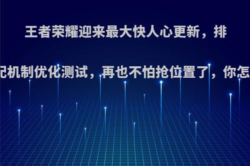 王者荣耀迎来最大快人心更新，排位匹配机制优化测试，再也不怕抢位置了，你怎么看?