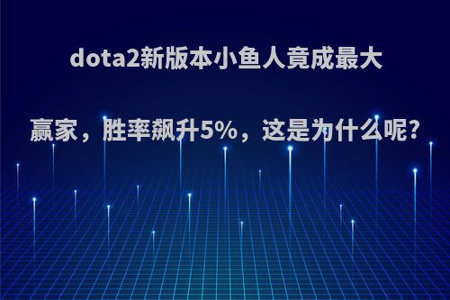 dota2新版本小鱼人竟成最大赢家，胜率飙升5%，这是为什么呢?