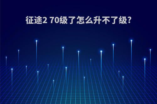 征途2 70级了怎么升不了级?