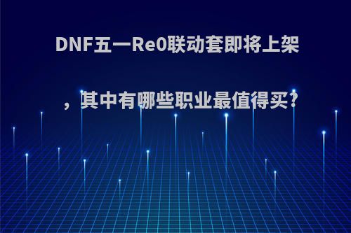 DNF五一Re0联动套即将上架，其中有哪些职业最值得买?