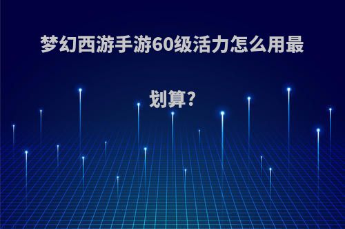 梦幻西游手游60级活力怎么用最划算?