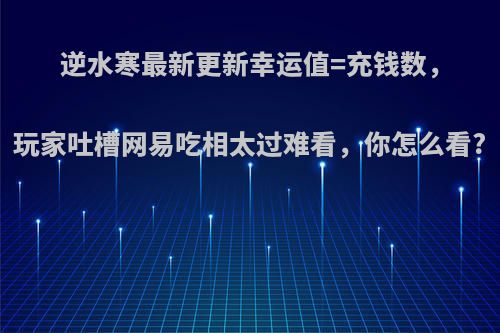 逆水寒最新更新幸运值=充钱数，玩家吐槽网易吃相太过难看，你怎么看?