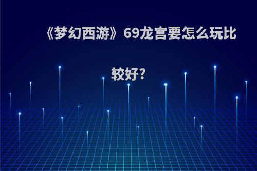 《梦幻西游》69龙宫要怎么玩比较好?