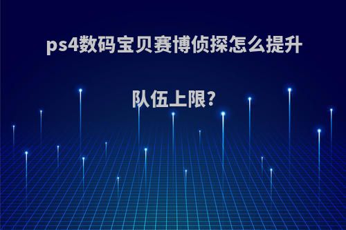 ps4数码宝贝赛博侦探怎么提升队伍上限?