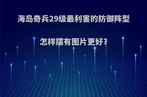 海岛奇兵29级最利害的防御阵型怎样摆有图片更好?