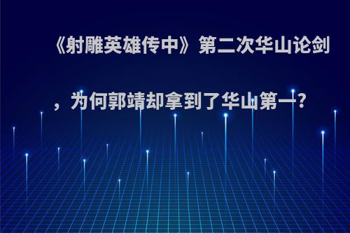 《射雕英雄传中》第二次华山论剑，为何郭靖却拿到了华山第一?