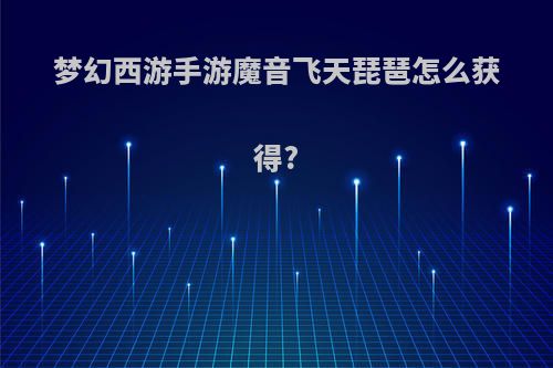 梦幻西游手游魔音飞天琵琶怎么获得?