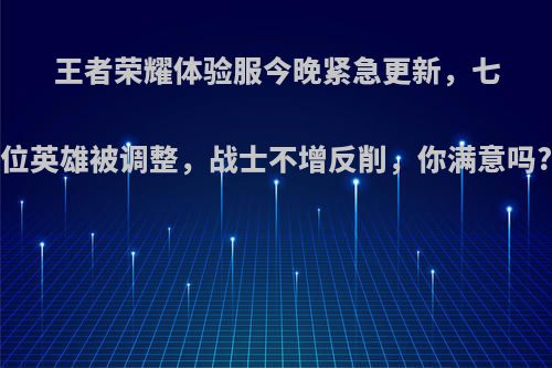 王者荣耀体验服今晚紧急更新，七位英雄被调整，战士不增反削，你满意吗?