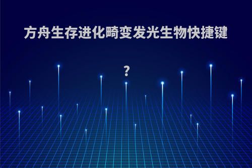 方舟生存进化畸变发光生物快捷键?