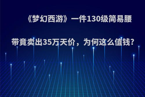 《梦幻西游》一件130级简易腰带竟卖出35万天价，为何这么值钱?