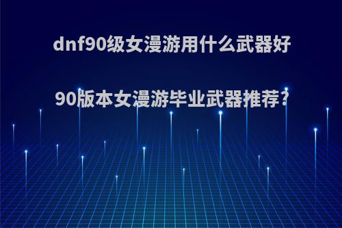 dnf90级女漫游用什么武器好90版本女漫游毕业武器推荐?