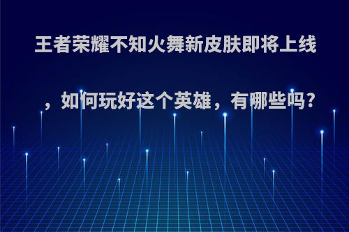 王者荣耀不知火舞新皮肤即将上线，如何玩好这个英雄，有哪些吗?