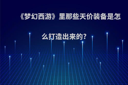 《梦幻西游》里那些天价装备是怎么打造出来的?