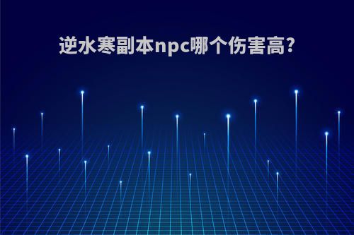 逆水寒副本npc哪个伤害高?