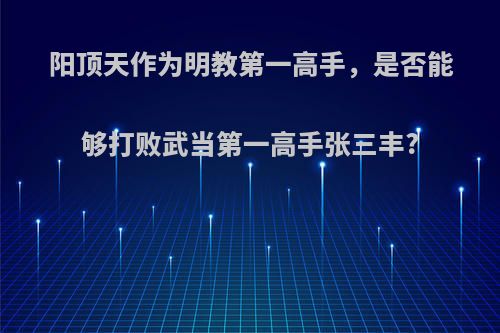 阳顶天作为明教第一高手，是否能够打败武当第一高手张三丰?