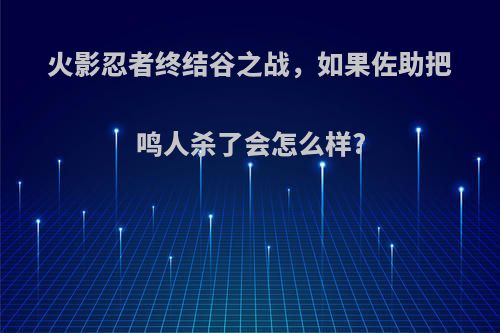 火影忍者终结谷之战，如果佐助把鸣人杀了会怎么样?