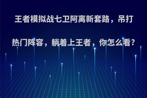 王者模拟战七卫阿离新套路，吊打热门阵容，躺着上王者，你怎么看?