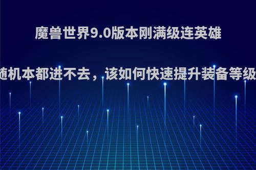 魔兽世界9.0版本刚满级连英雄随机本都进不去，该如何快速提升装备等级?