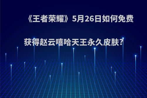 《王者荣耀》5月26日如何免费获得赵云嘻哈天王永久皮肤?