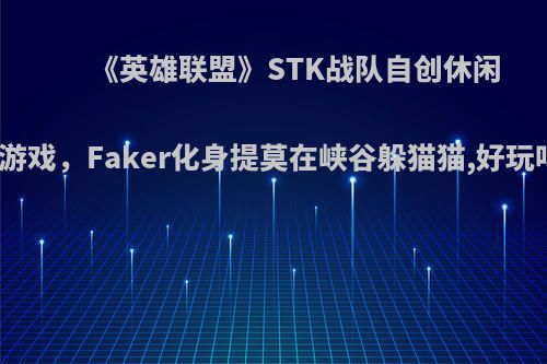 《英雄联盟》STK战队自创休闲小游戏，Faker化身提莫在峡谷躲猫猫,好玩吗?