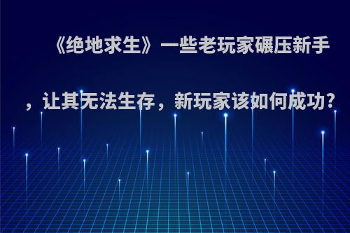 《绝地求生》一些老玩家碾压新手，让其无法生存，新玩家该如何成功?