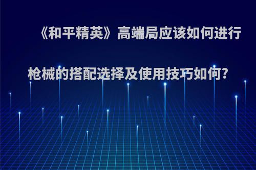 《和平精英》高端局应该如何进行枪械的搭配选择及使用技巧如何?