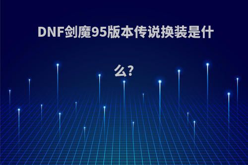 DNF剑魔95版本传说换装是什么?