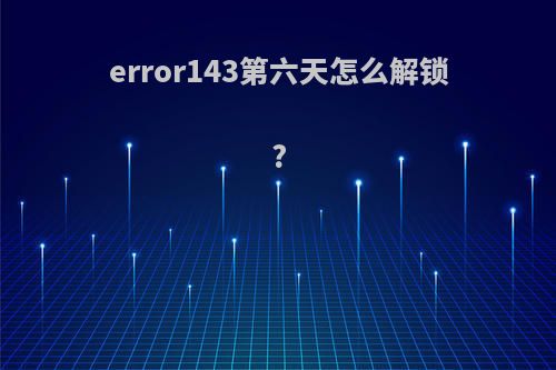 error143第六天怎么解锁?