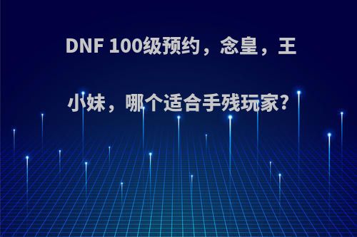 DNF 100级预约，念皇，王小妹，哪个适合手残玩家?