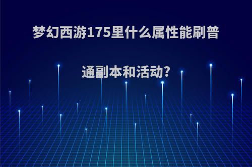 梦幻西游175里什么属性能刷普通副本和活动?