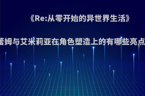 《Re:从零开始的异世界生活》蕾姆与艾米莉亚在角色塑造上的有哪些亮点?