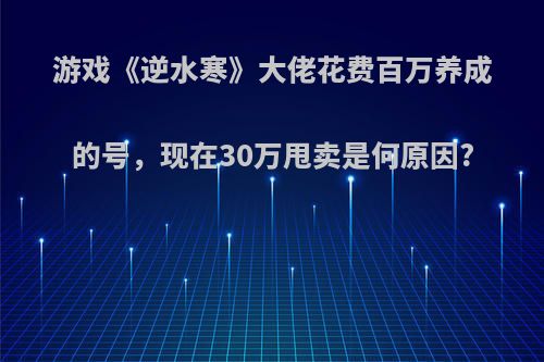 游戏《逆水寒》大佬花费百万养成的号，现在30万甩卖是何原因?