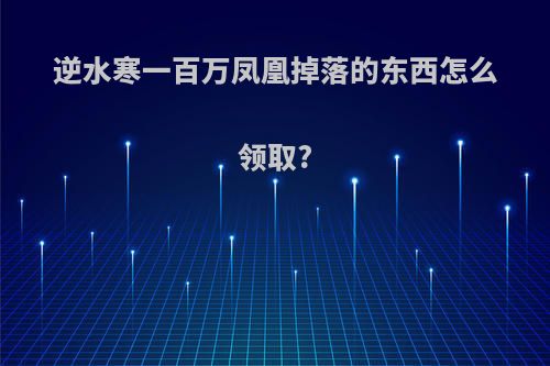 逆水寒一百万凤凰掉落的东西怎么领取?