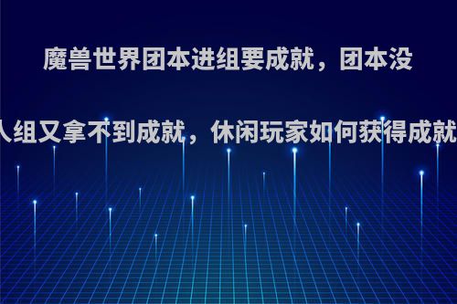 魔兽世界团本进组要成就，团本没人组又拿不到成就，休闲玩家如何获得成就?