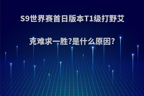 S9世界赛首日版本T1级打野艾克难求一胜?是什么原因?