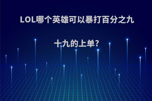 LOL哪个英雄可以暴打百分之九十九的上单?