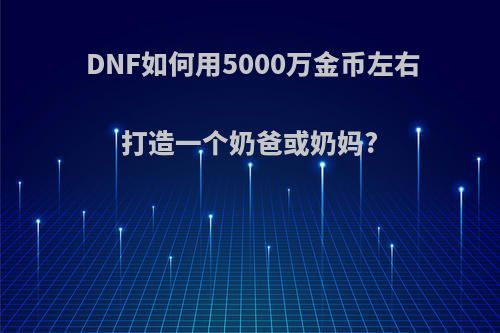 DNF如何用5000万金币左右打造一个奶爸或奶妈?