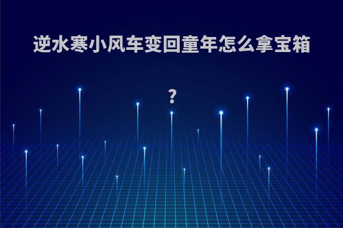 逆水寒小风车变回童年怎么拿宝箱?