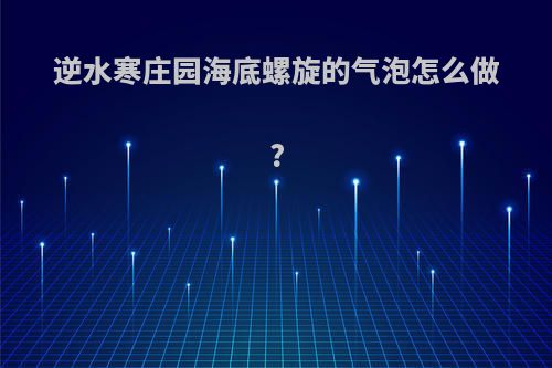 逆水寒庄园海底螺旋的气泡怎么做?