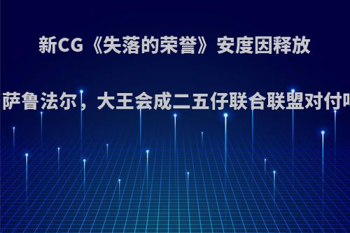 新CG《失落的荣誉》安度因释放了萨鲁法尔，大王会成二五仔联合联盟对付吗?