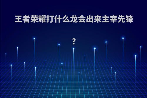 王者荣耀打什么龙会出来主宰先锋?